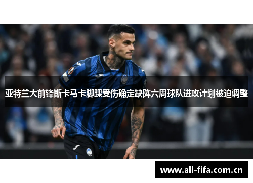 亚特兰大前锋斯卡马卡脚踝受伤确定缺阵六周球队进攻计划被迫调整