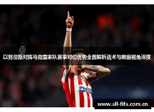 以努涅斯对阵马竞国家队赛事对位优势全面解析战术与数据视角深度 以努涅斯对阵马竞国家队赛事对位优势全面解析战术与数据视角深度