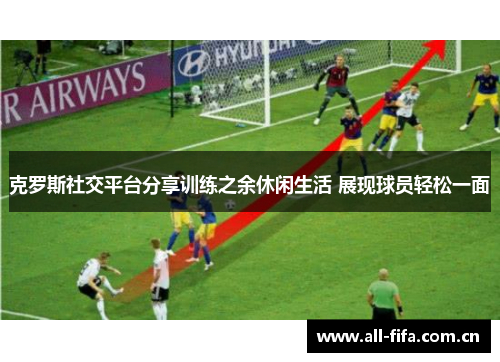 克罗斯社交平台分享训练之余休闲生活 展现球员轻松一面