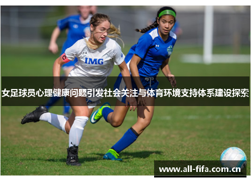 女足球员心理健康问题引发社会关注与体育环境支持体系建设探索 女足球员心理健康问题引发社会关注与体育环境支持体系建设探索